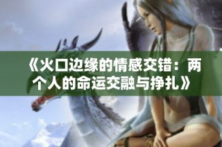 《火口边缘的情感交错：两个人的命运交融与挣扎》