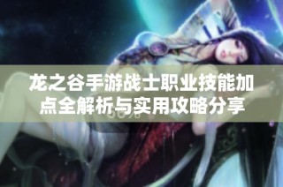 龙之谷手游战士职业技能加点全解析与实用攻略分享