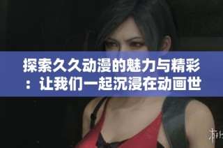 探索久久动漫的魅力与精彩：让我们一起沉浸在动画世界中