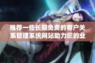 推荐一些长期免费的客户关系管理系统网站助力您的业务发展