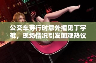 公交车穿行时意外撞见丁字裤，现场情况引发围观热议