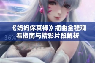 《妈妈你真棒》插曲全程观看指南与精彩片段解析
