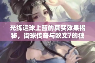 光练运球上篮的真实效果揭秘，街球传奇与欧文7的独特魅力分析
