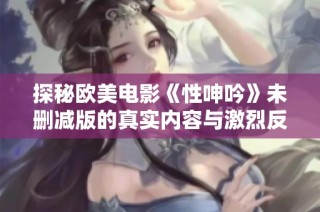 探秘欧美电影《性呻吟》未删减版的真实内容与激烈反响