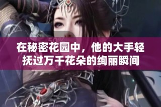 在秘密花园中，他的大手轻抚过万千花朵的绚丽瞬间