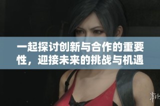 一起探讨创新与合作的重要性，迎接未来的挑战与机遇