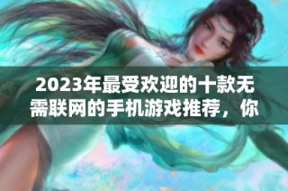 2023年最受欢迎的十款无需联网的手机游戏推荐，你绝对不能错过！