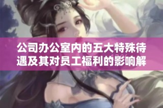 公司办公室内的五大特殊待遇及其对员工福利的影响解析