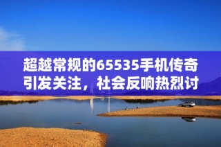 超越常规的65535手机传奇引发关注，社会反响热烈讨论背后真相