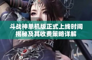 斗战神单机版正式上线时间揭秘及其收费策略详解