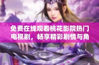 免费在线观看桃花影院热门电视剧，畅享精彩剧情与角色演绎
