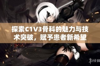 探索C1V3骨科的魅力与技术突破，赋予患者新希望