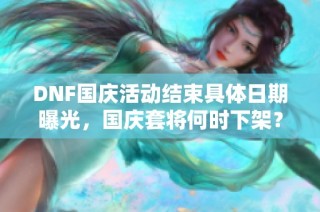 DNF国庆活动结束具体日期曝光，国庆套将何时下架？