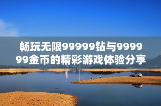 畅玩无限99999钻与999999金币的精彩游戏体验分享