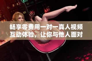 畅享零费用一对一真人视频互动体验，让你与他人面对面交流