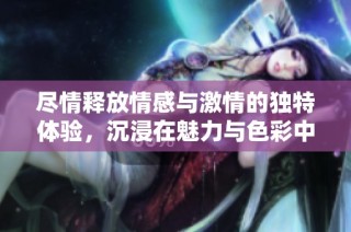 尽情释放情感与激情的独特体验，沉浸在魅力与色彩中