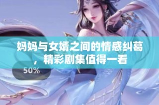 妈妈与女婿之间的情感纠葛，精彩剧集值得一看