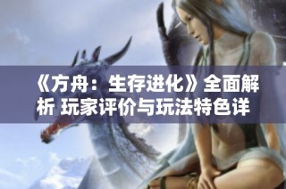 《方舟：生存进化》全面解析 玩家评价与玩法特色详尽汇总