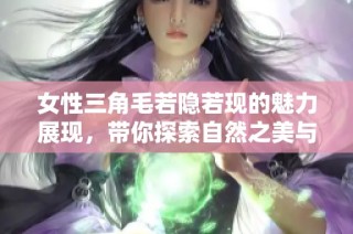 女性三角毛若隐若现的魅力展现，带你探索自然之美与自信风采