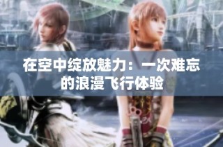在空中绽放魅力：一次难忘的浪漫飞行体验