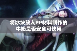 将冰块放入PP材料制作的牛奶是否安全可饮用