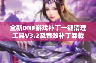全新DNF游戏补丁一键清理工具V3.2及音效补丁卸载指南