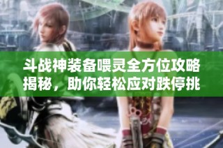 斗战神装备喂灵全方位攻略揭秘，助你轻松应对跌停挑战