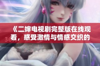 《二婶电视剧完整版在线观看，感受激情与情感交织的故事》