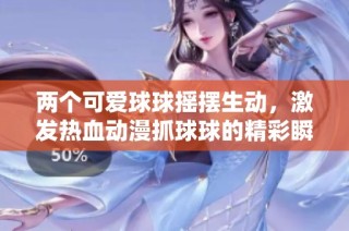 两个可爱球球摇摆生动，激发热血动漫抓球球的精彩瞬间