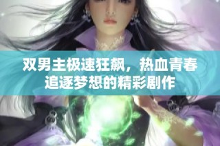 双男主极速狂飙，热血青春追逐梦想的精彩剧作
