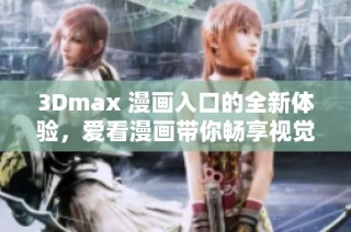 3Dmax 漫画入口的全新体验，爱看漫画带你畅享视觉盛宴
