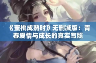 《蜜桃成熟时》无删减版：青春爱情与成长的真实写照