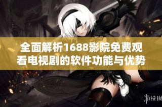 全面解析1688影院免费观看电视剧的软件功能与优势