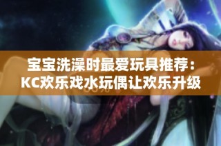 宝宝洗澡时最爱玩具推荐：KC欢乐戏水玩偶让欢乐升级