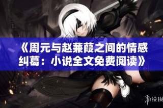 《周元与赵蒹葭之间的情感纠葛：小说全文免费阅读》