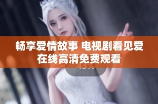 畅享爱情故事 电视剧看见爱在线高清免费观看