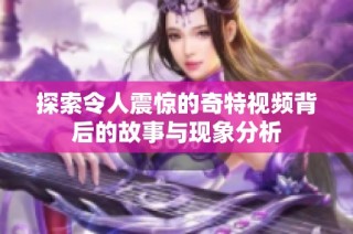 探索令人震惊的奇特视频背后的故事与现象分析