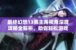 最终幻想13男主角视角深度攻略全解析，助你轻松游戏之旅