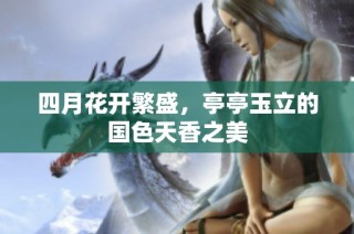 四月花开繁盛，亭亭玉立的国色天香之美