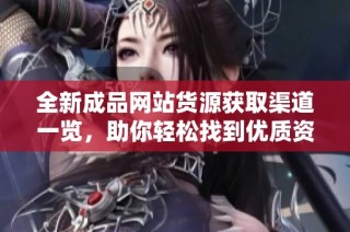全新成品网站货源获取渠道一览，助你轻松找到优质资源