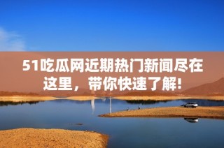 51吃瓜网近期热门新闻尽在这里，带你快速了解!