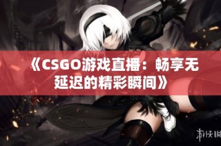 《CSGO游戏直播：畅享无延迟的精彩瞬间》