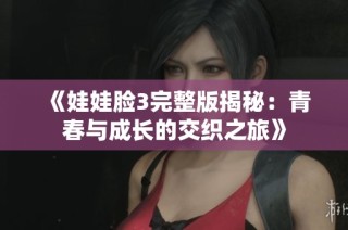 《娃娃脸3完整版揭秘：青春与成长的交织之旅》