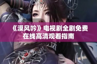 《漠风吟》电视剧全剧免费在线高清观看指南