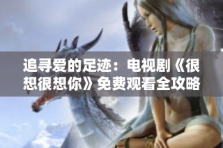 追寻爱的足迹：电视剧《很想很想你》免费观看全攻略