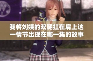 我将刘姨的双腿扛在肩上这一情节出现在哪一集的故事中