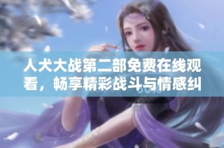 人犬大战第二部免费在线观看，畅享精彩战斗与情感纠葛