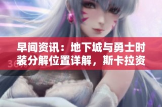 早间资讯：地下城与勇士时装分解位置详解，斯卡拉资源一览