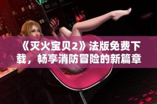 《灭火宝贝2》法版免费下载，畅享消防冒险的新篇章！