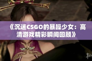 《沉迷CSGO的暴躁少女：高清游戏精彩瞬间回顾》